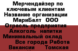 Мерчендайзер по ключевым клиентам › Название организации ­ МариБалт, ООО › Отрасль предприятия ­ Алкоголь, напитки › Минимальный оклад ­ 25 000 - Все города Работа » Вакансии   . Томская обл.,Кедровый г.